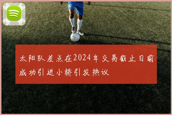 太阳队差点在2024年交易截止日前成功引进小桥引发热议